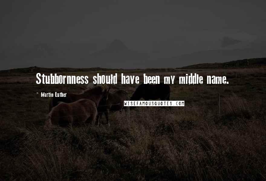 Martin Luther Quotes: Stubbornness should have been my middle name.