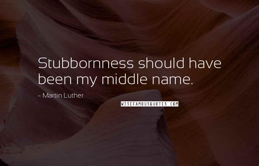 Martin Luther Quotes: Stubbornness should have been my middle name.