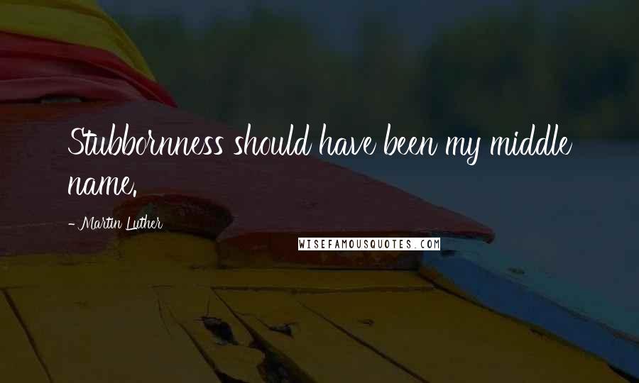 Martin Luther Quotes: Stubbornness should have been my middle name.