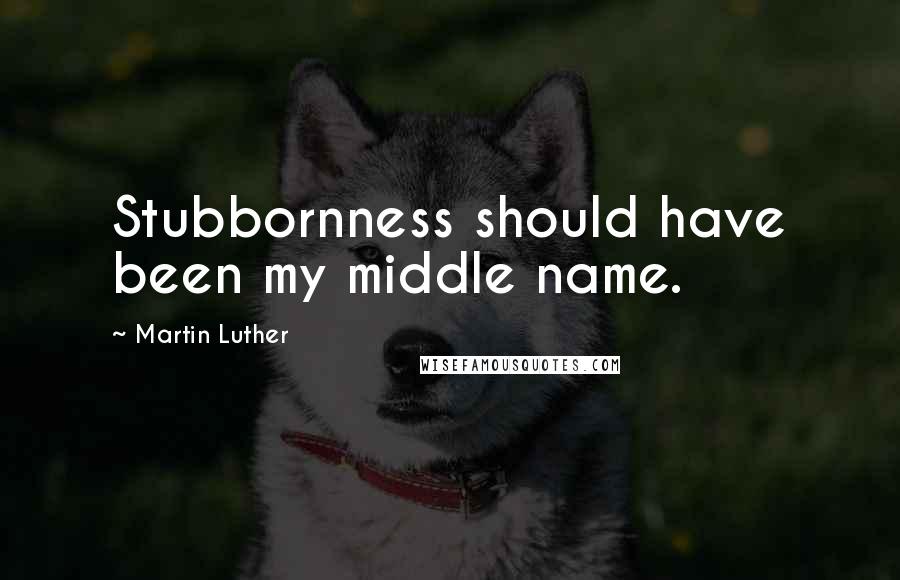 Martin Luther Quotes: Stubbornness should have been my middle name.