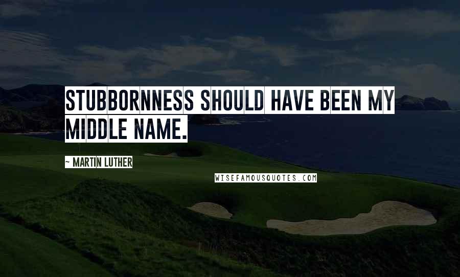 Martin Luther Quotes: Stubbornness should have been my middle name.