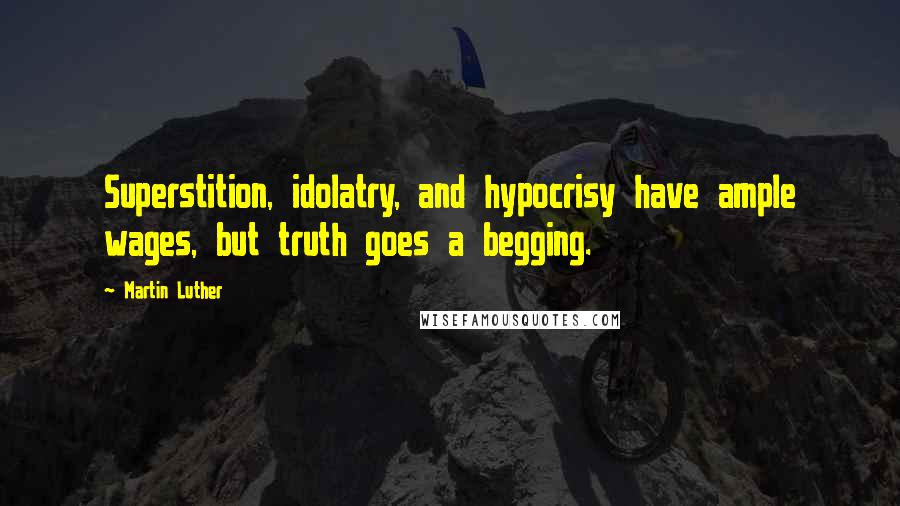 Martin Luther Quotes: Superstition, idolatry, and hypocrisy have ample wages, but truth goes a begging.
