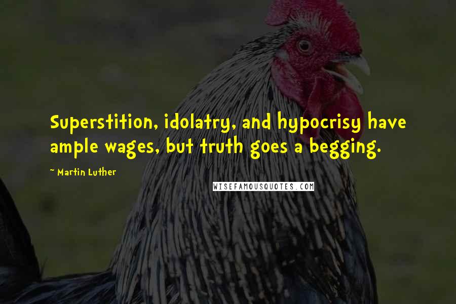 Martin Luther Quotes: Superstition, idolatry, and hypocrisy have ample wages, but truth goes a begging.