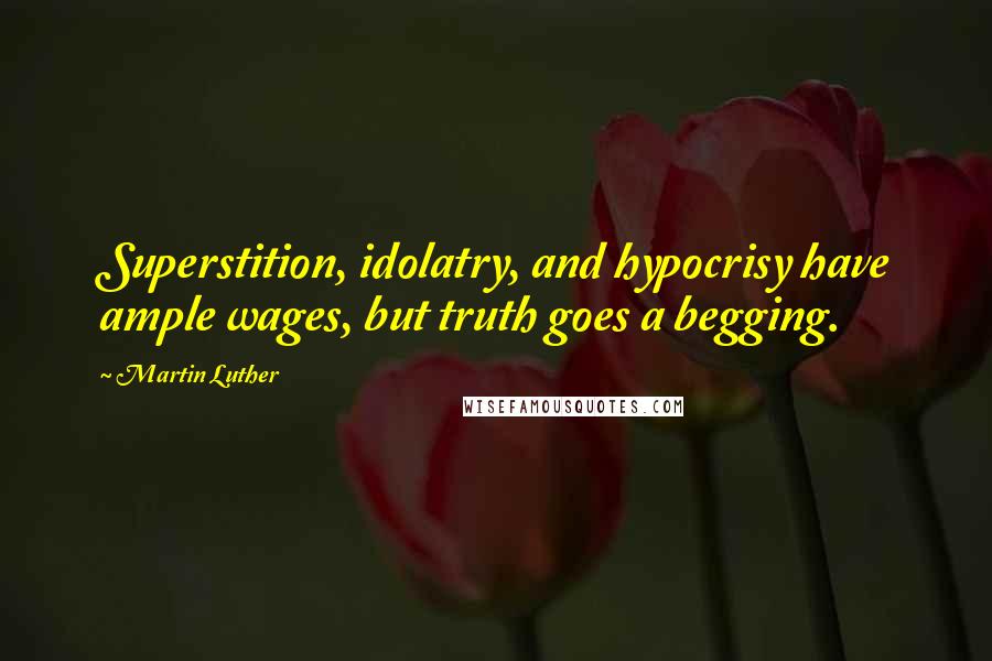 Martin Luther Quotes: Superstition, idolatry, and hypocrisy have ample wages, but truth goes a begging.