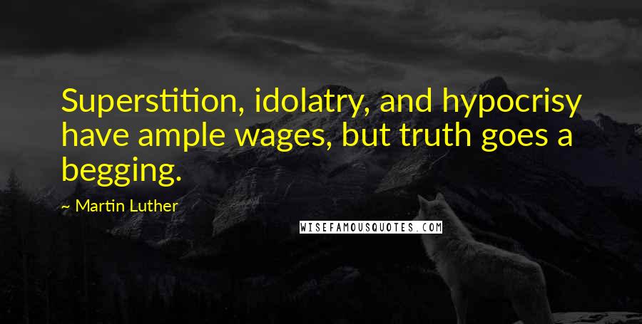 Martin Luther Quotes: Superstition, idolatry, and hypocrisy have ample wages, but truth goes a begging.
