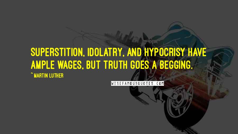Martin Luther Quotes: Superstition, idolatry, and hypocrisy have ample wages, but truth goes a begging.