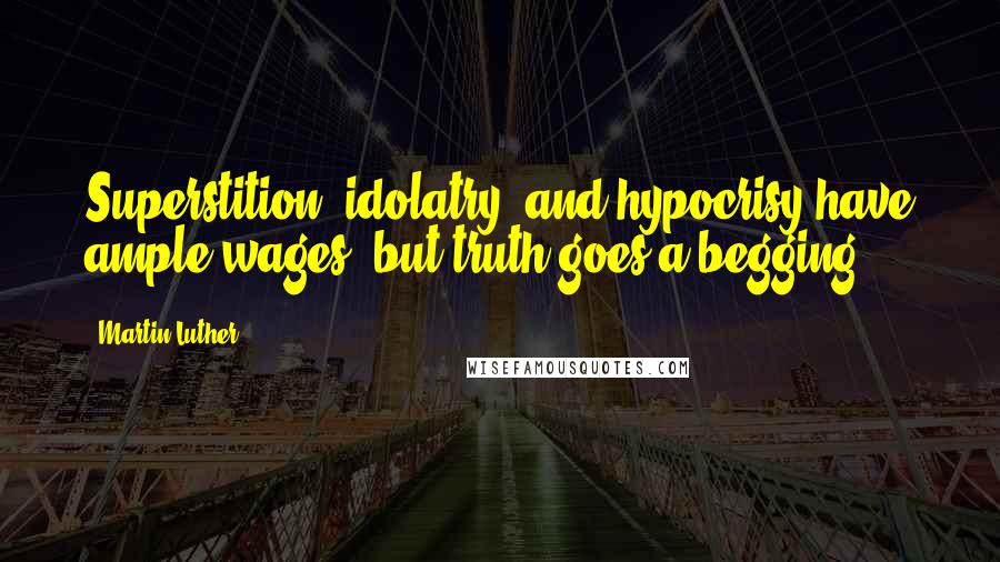 Martin Luther Quotes: Superstition, idolatry, and hypocrisy have ample wages, but truth goes a begging.