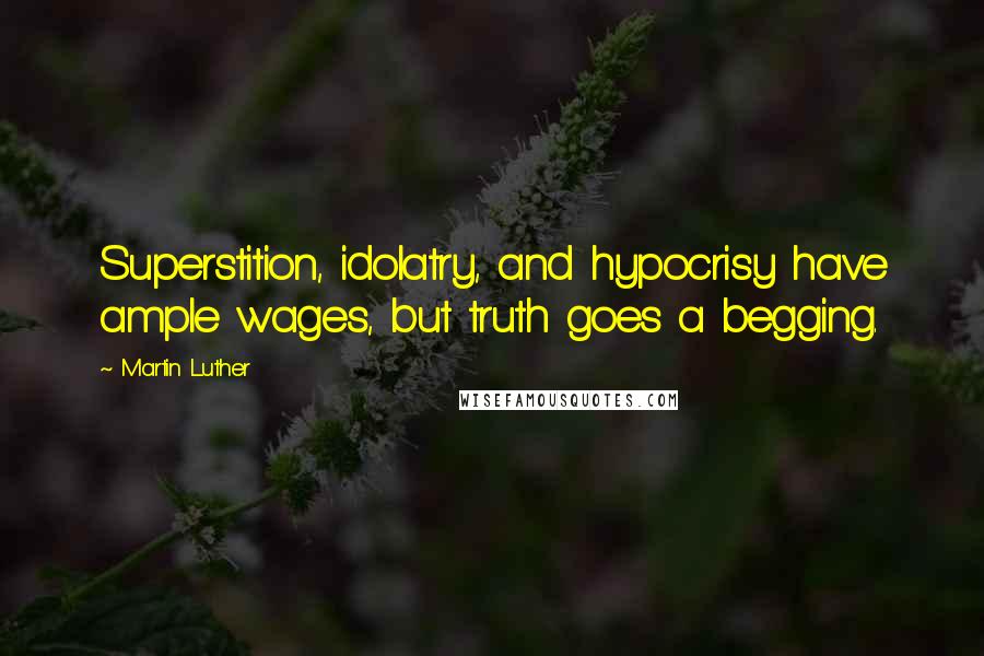 Martin Luther Quotes: Superstition, idolatry, and hypocrisy have ample wages, but truth goes a begging.