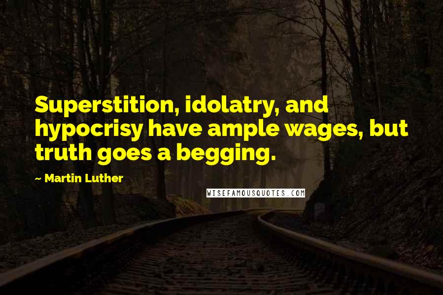 Martin Luther Quotes: Superstition, idolatry, and hypocrisy have ample wages, but truth goes a begging.