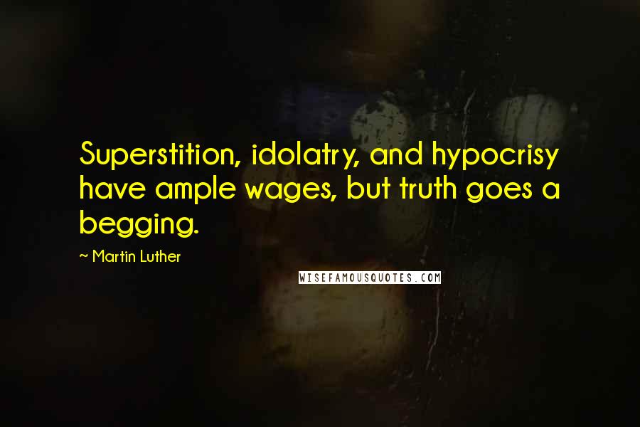 Martin Luther Quotes: Superstition, idolatry, and hypocrisy have ample wages, but truth goes a begging.