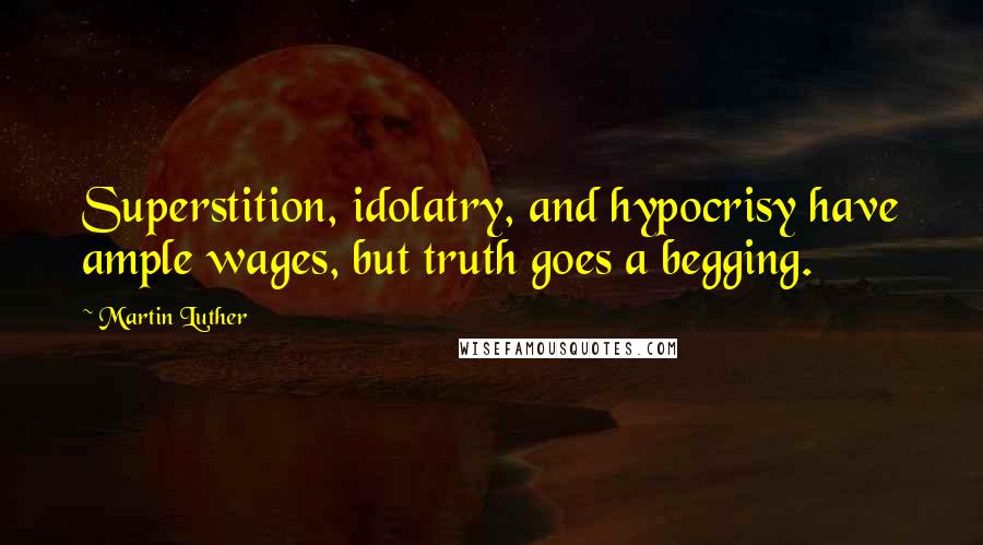 Martin Luther Quotes: Superstition, idolatry, and hypocrisy have ample wages, but truth goes a begging.