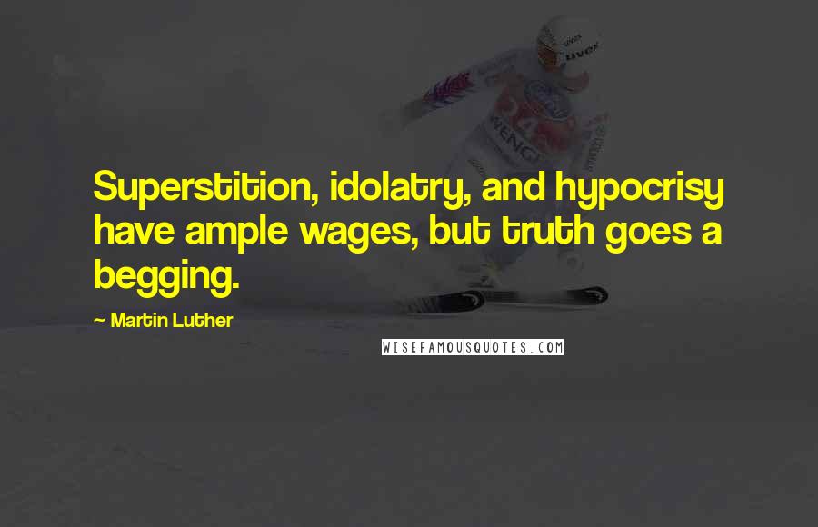Martin Luther Quotes: Superstition, idolatry, and hypocrisy have ample wages, but truth goes a begging.