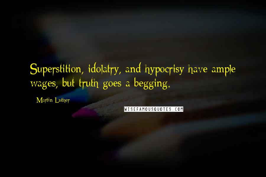 Martin Luther Quotes: Superstition, idolatry, and hypocrisy have ample wages, but truth goes a begging.