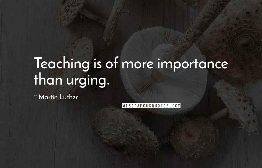 Martin Luther Quotes: Teaching is of more importance than urging.
