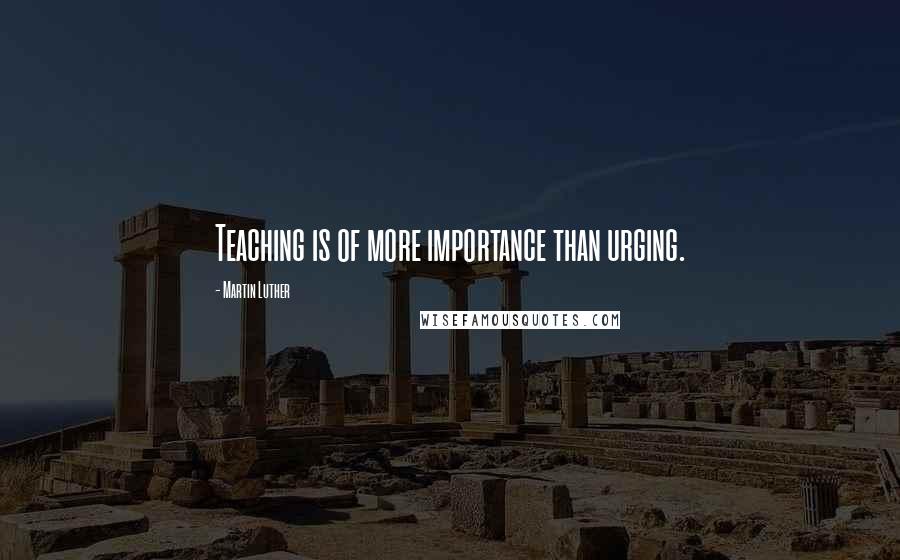 Martin Luther Quotes: Teaching is of more importance than urging.