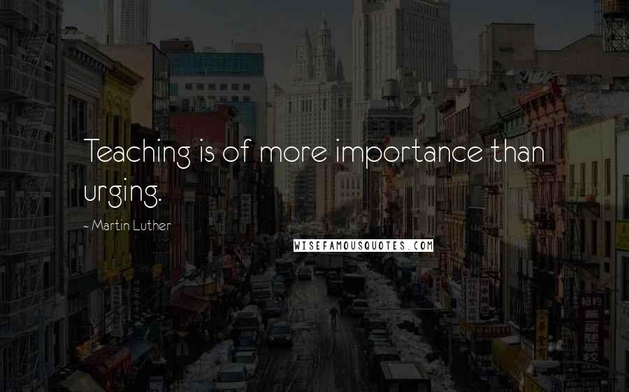 Martin Luther Quotes: Teaching is of more importance than urging.