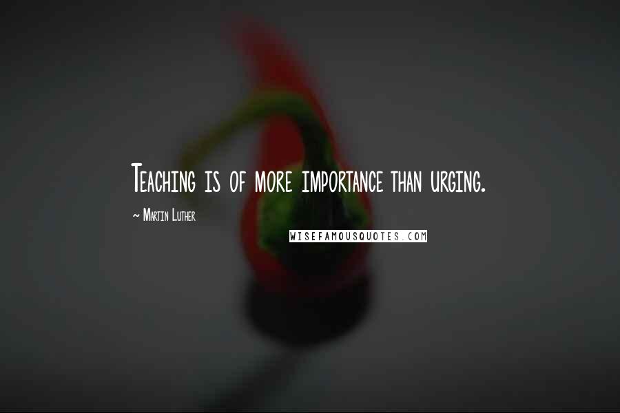 Martin Luther Quotes: Teaching is of more importance than urging.