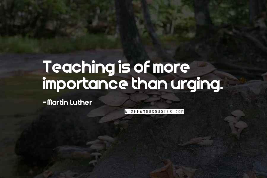 Martin Luther Quotes: Teaching is of more importance than urging.