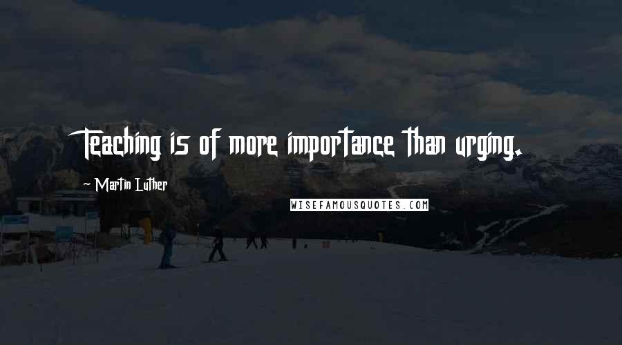 Martin Luther Quotes: Teaching is of more importance than urging.