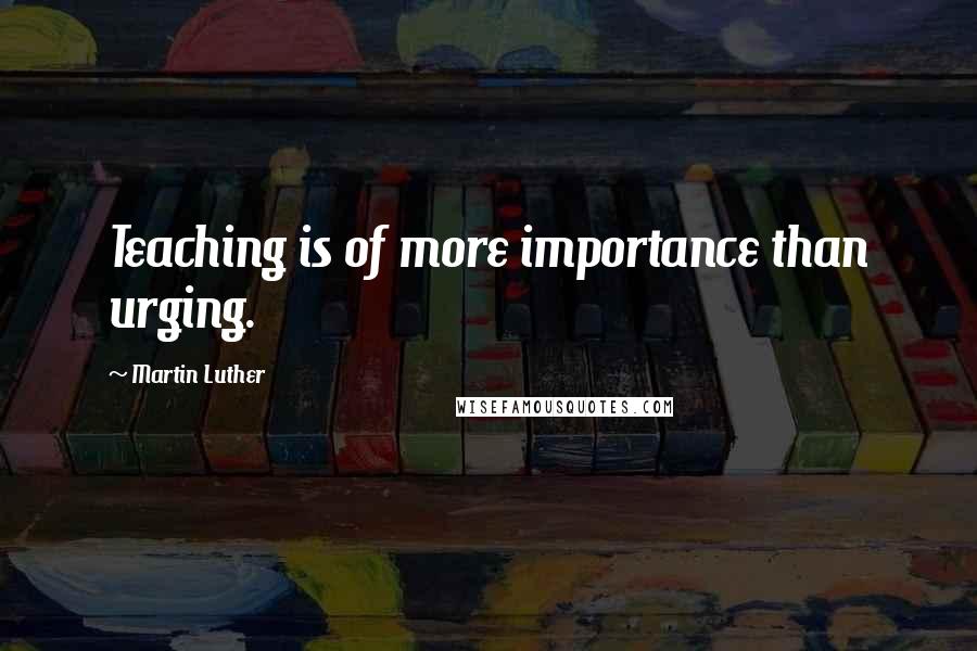 Martin Luther Quotes: Teaching is of more importance than urging.