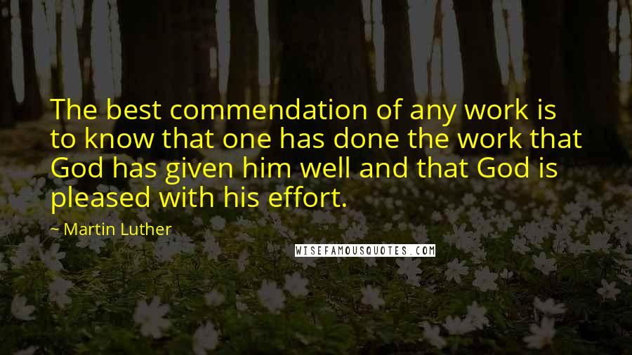 Martin Luther Quotes: The best commendation of any work is to know that one has done the work that God has given him well and that God is pleased with his effort.