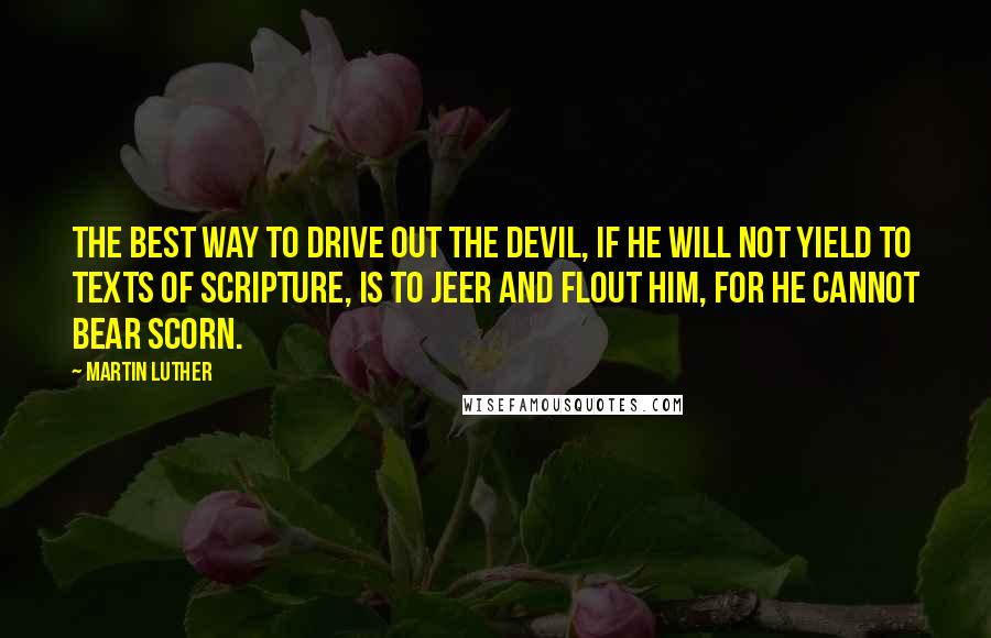 Martin Luther Quotes: The best way to drive out the devil, if he will not yield to texts of Scripture, is to jeer and flout him, for he cannot bear scorn.