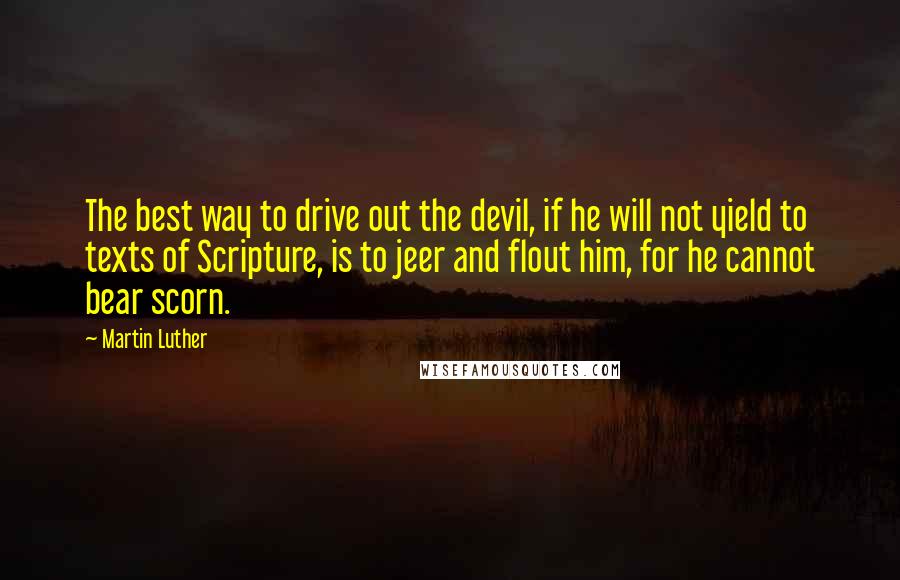 Martin Luther Quotes: The best way to drive out the devil, if he will not yield to texts of Scripture, is to jeer and flout him, for he cannot bear scorn.