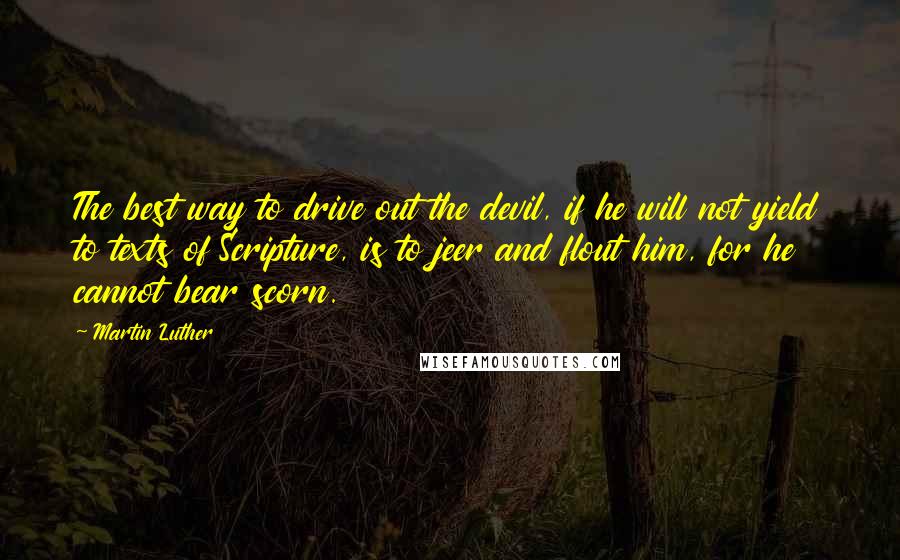 Martin Luther Quotes: The best way to drive out the devil, if he will not yield to texts of Scripture, is to jeer and flout him, for he cannot bear scorn.