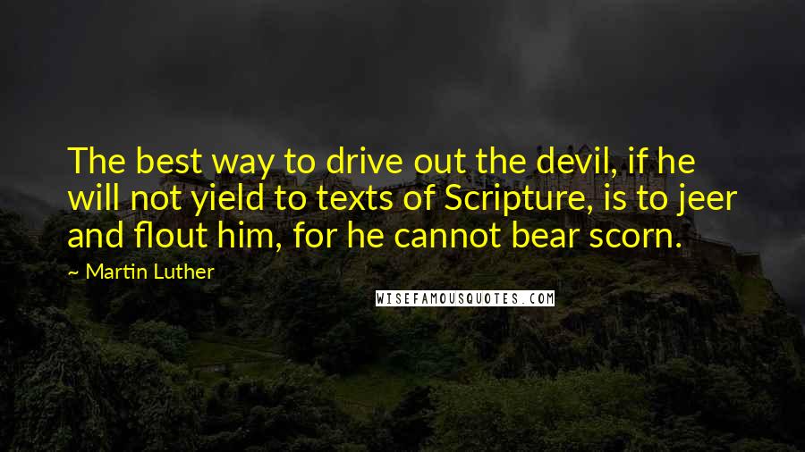 Martin Luther Quotes: The best way to drive out the devil, if he will not yield to texts of Scripture, is to jeer and flout him, for he cannot bear scorn.