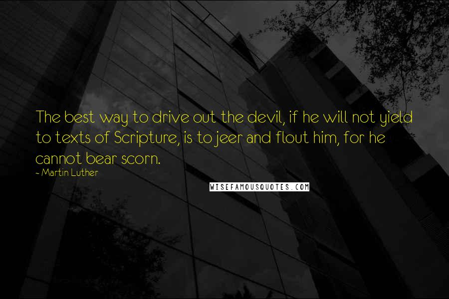 Martin Luther Quotes: The best way to drive out the devil, if he will not yield to texts of Scripture, is to jeer and flout him, for he cannot bear scorn.