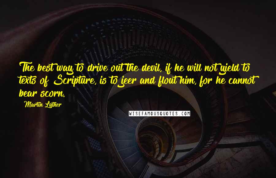 Martin Luther Quotes: The best way to drive out the devil, if he will not yield to texts of Scripture, is to jeer and flout him, for he cannot bear scorn.