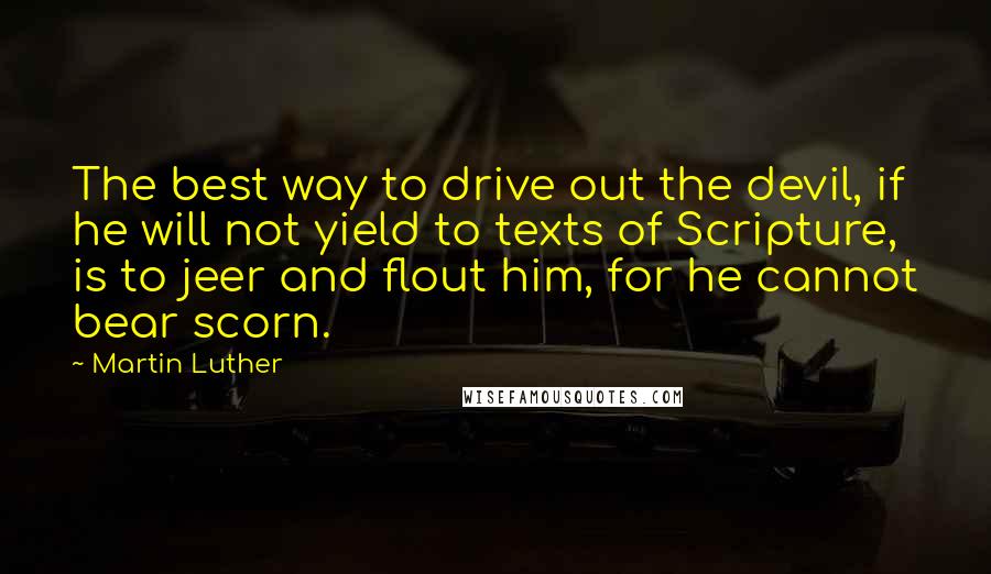 Martin Luther Quotes: The best way to drive out the devil, if he will not yield to texts of Scripture, is to jeer and flout him, for he cannot bear scorn.