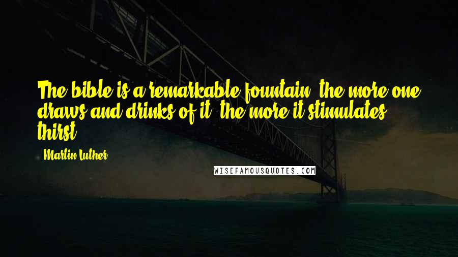 Martin Luther Quotes: The bible is a remarkable fountain: the more one draws and drinks of it, the more it stimulates thirst.