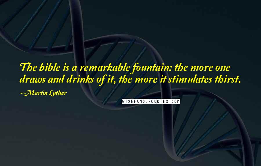 Martin Luther Quotes: The bible is a remarkable fountain: the more one draws and drinks of it, the more it stimulates thirst.