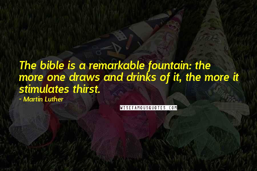 Martin Luther Quotes: The bible is a remarkable fountain: the more one draws and drinks of it, the more it stimulates thirst.