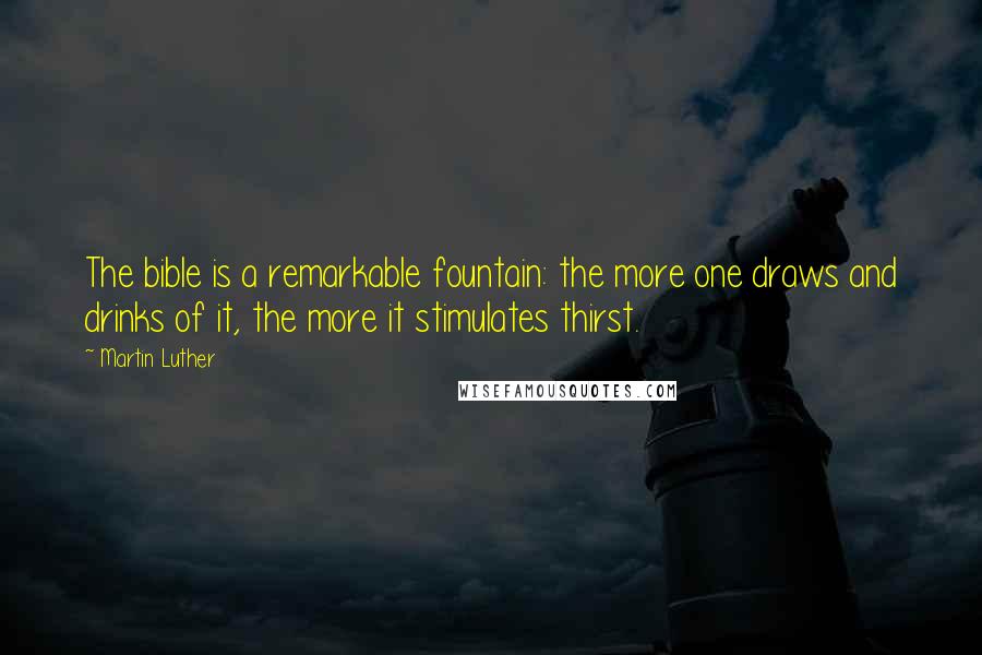 Martin Luther Quotes: The bible is a remarkable fountain: the more one draws and drinks of it, the more it stimulates thirst.