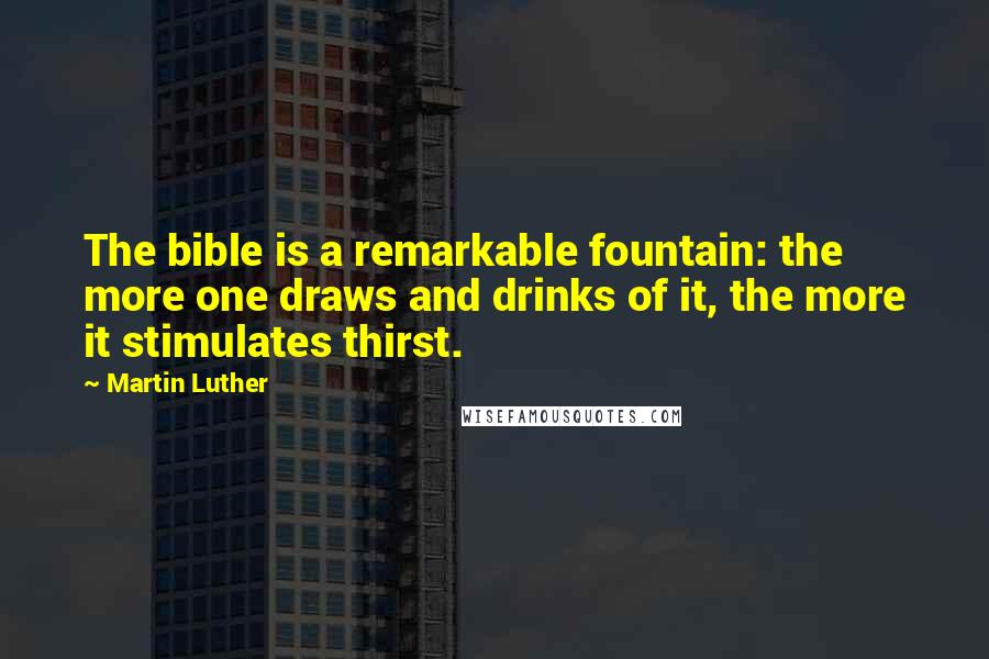 Martin Luther Quotes: The bible is a remarkable fountain: the more one draws and drinks of it, the more it stimulates thirst.