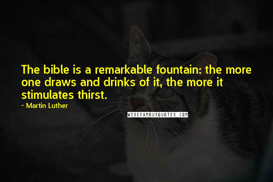 Martin Luther Quotes: The bible is a remarkable fountain: the more one draws and drinks of it, the more it stimulates thirst.