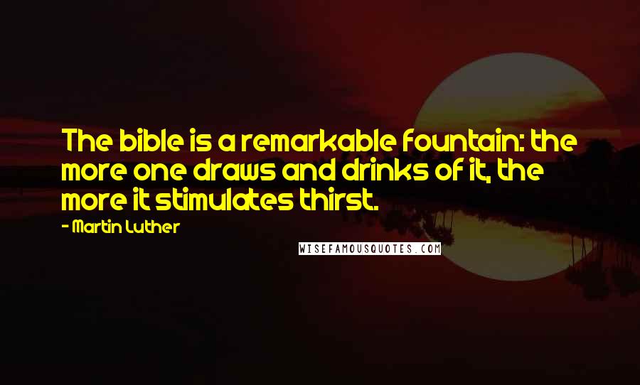 Martin Luther Quotes: The bible is a remarkable fountain: the more one draws and drinks of it, the more it stimulates thirst.