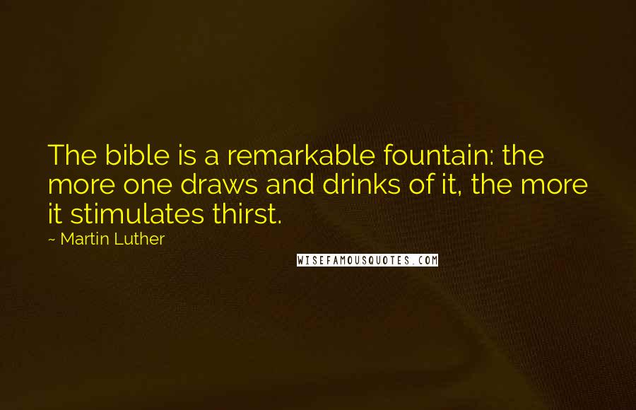 Martin Luther Quotes: The bible is a remarkable fountain: the more one draws and drinks of it, the more it stimulates thirst.