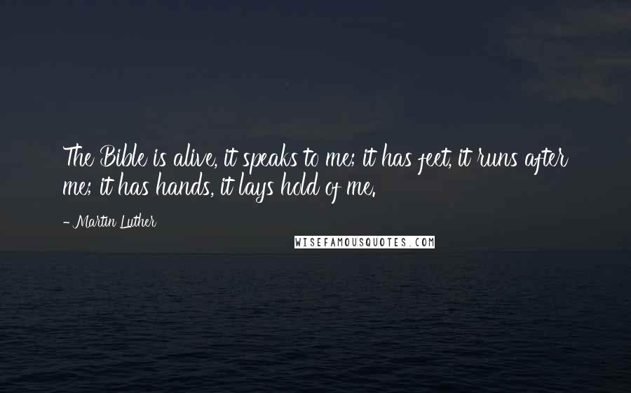 Martin Luther Quotes: The Bible is alive, it speaks to me; it has feet, it runs after me; it has hands, it lays hold of me.