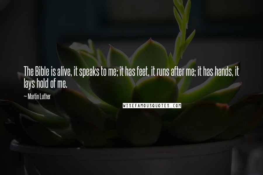 Martin Luther Quotes: The Bible is alive, it speaks to me; it has feet, it runs after me; it has hands, it lays hold of me.