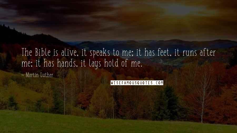 Martin Luther Quotes: The Bible is alive, it speaks to me; it has feet, it runs after me; it has hands, it lays hold of me.