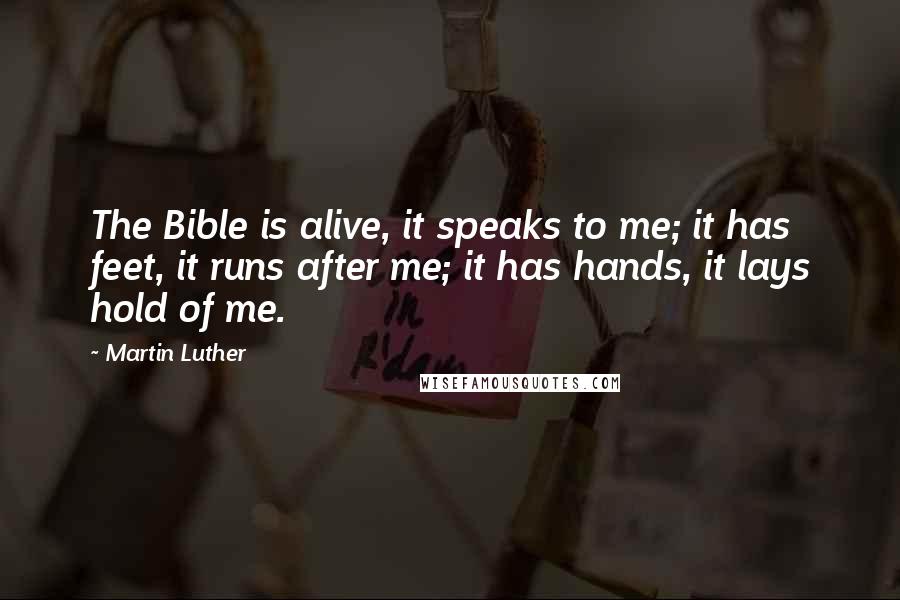Martin Luther Quotes: The Bible is alive, it speaks to me; it has feet, it runs after me; it has hands, it lays hold of me.