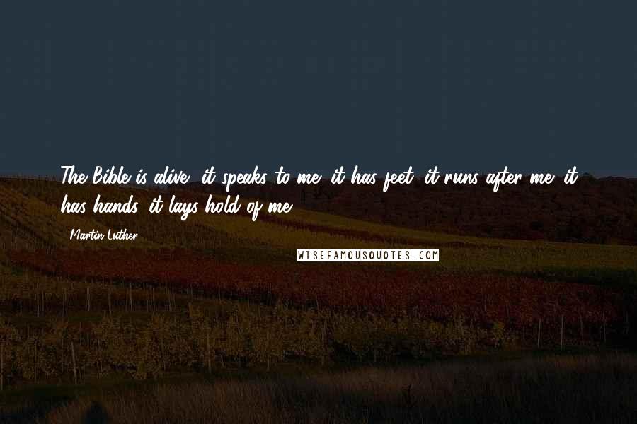 Martin Luther Quotes: The Bible is alive, it speaks to me; it has feet, it runs after me; it has hands, it lays hold of me.