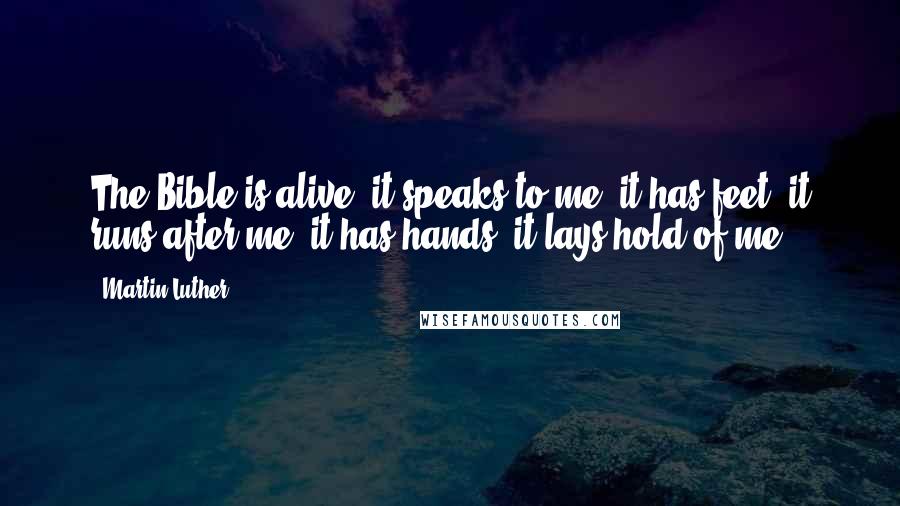 Martin Luther Quotes: The Bible is alive, it speaks to me; it has feet, it runs after me; it has hands, it lays hold of me.