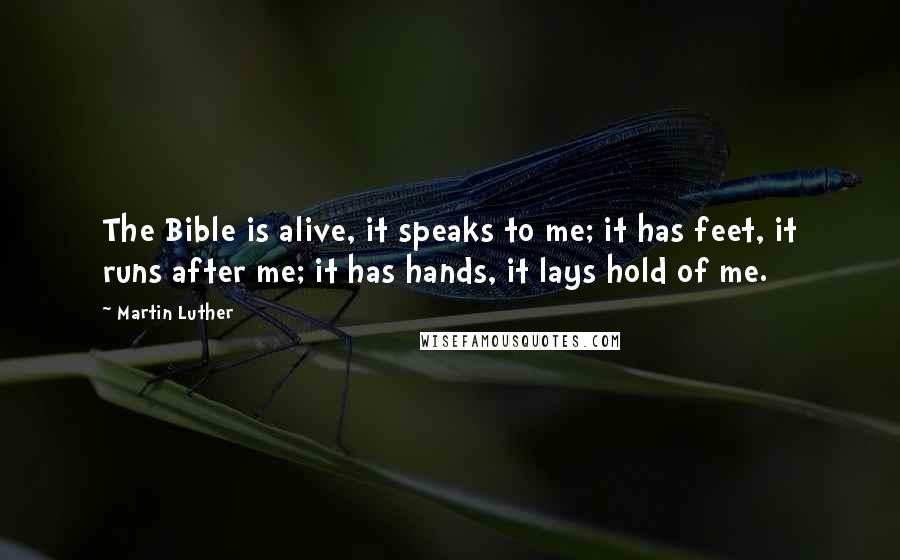 Martin Luther Quotes: The Bible is alive, it speaks to me; it has feet, it runs after me; it has hands, it lays hold of me.