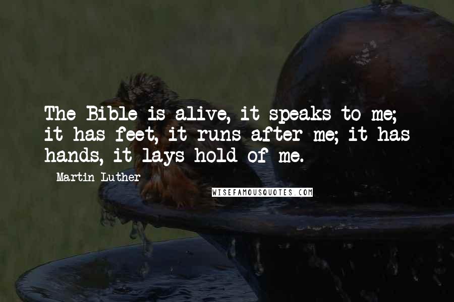 Martin Luther Quotes: The Bible is alive, it speaks to me; it has feet, it runs after me; it has hands, it lays hold of me.