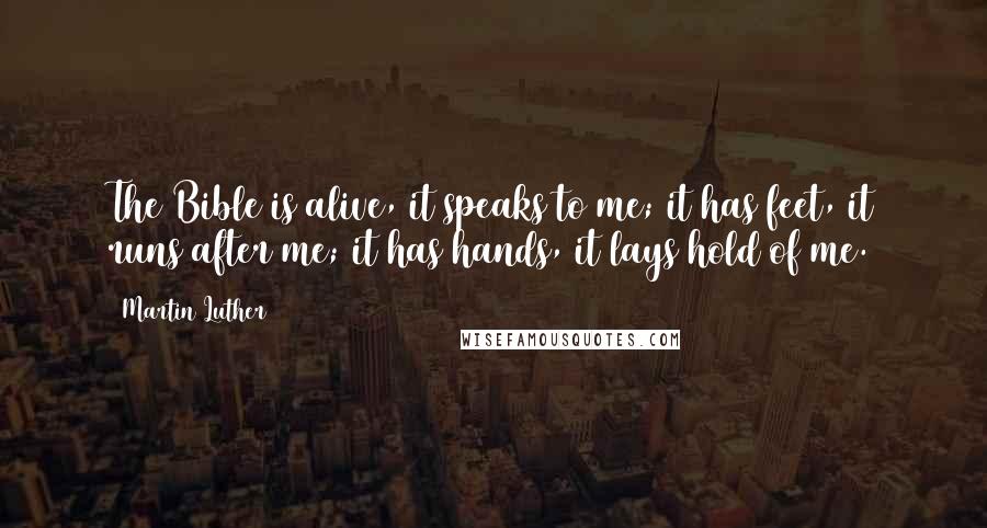 Martin Luther Quotes: The Bible is alive, it speaks to me; it has feet, it runs after me; it has hands, it lays hold of me.
