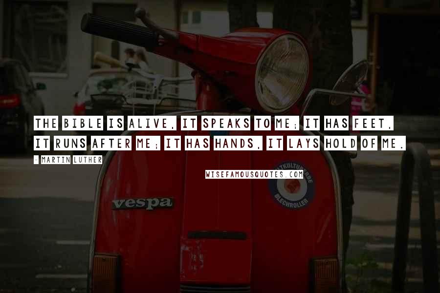 Martin Luther Quotes: The Bible is alive, it speaks to me; it has feet, it runs after me; it has hands, it lays hold of me.